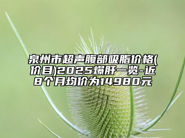 泉州市超声腹部吸脂价格(价目)2025爆肝一览-近8个月均价为14980元