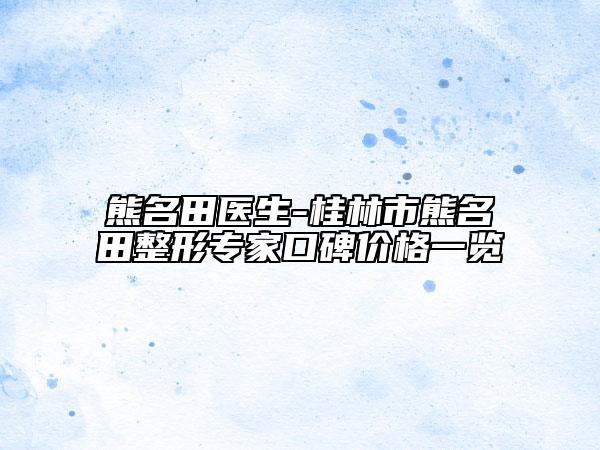 熊名田医生-桂林市熊名田整形专家口碑价格一览