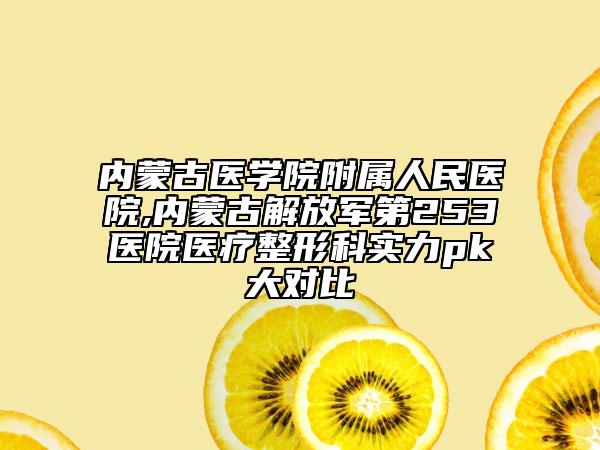 内蒙古医学院附属人民医院,内蒙古解放军第253医院医疗整形科实力pk大对比