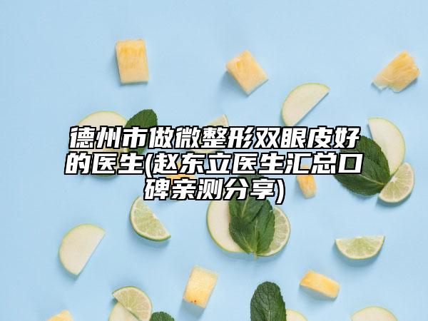 德州市做微整形双眼皮好的医生(赵东立医生汇总口碑亲测分享)