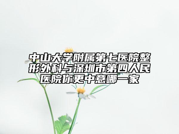 中山大学附属第七医院整形外科与深圳市第四人民医院你更中意哪一家