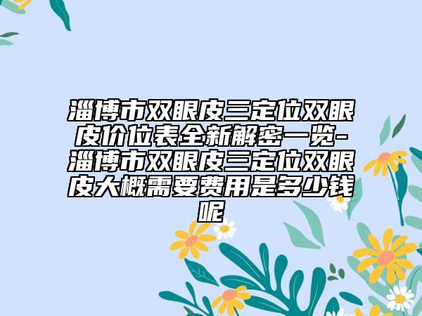 淄博市双眼皮三定位双眼皮价位表全新解密一览-淄博市双眼皮三定位双眼皮大概需要费用是多少钱呢