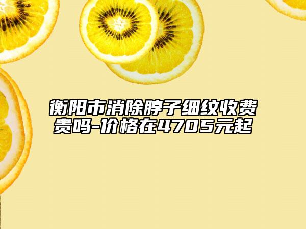 衡阳市消除脖子细纹收费贵吗-价格在4705元起