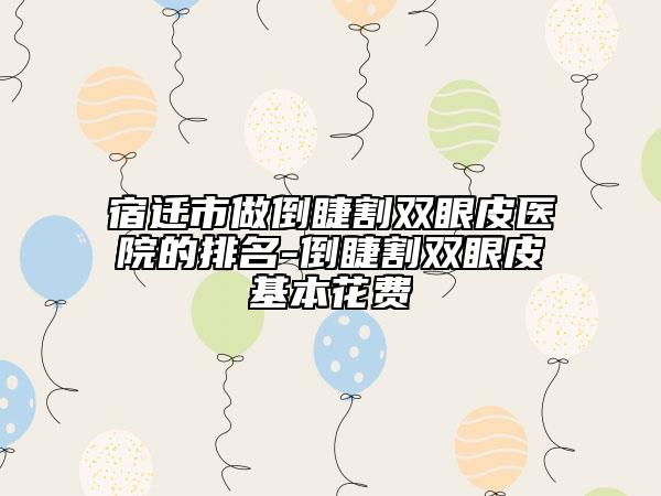 宿迁市做倒睫割双眼皮医院的排名-倒睫割双眼皮基本花费