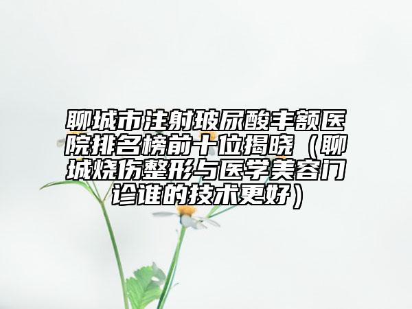 聊城市注射玻尿酸丰额医院排名榜前十位揭晓（聊城烧伤整形与医学美容门诊谁的技术更好）