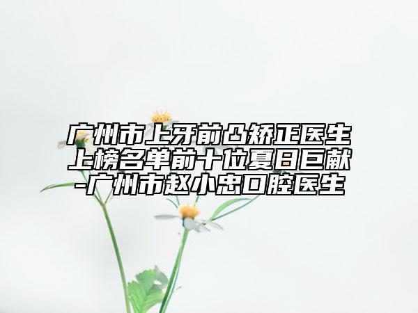 广州市上牙前凸矫正医生上榜名单前十位夏日巨献-广州市赵小忠口腔医生