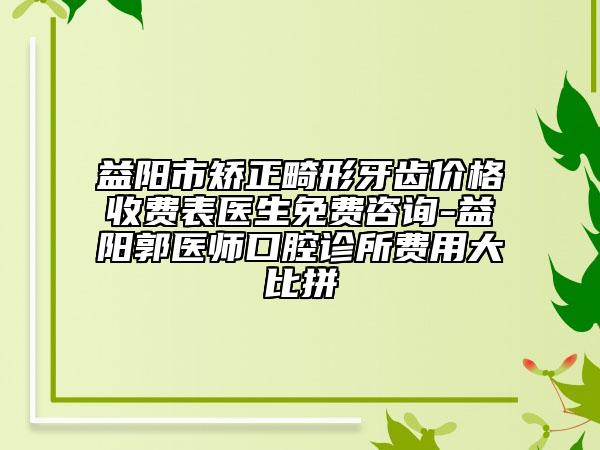 益阳市矫正畸形牙齿价格收费表医生免费咨询-益阳郭医师口腔诊所费用大比拼