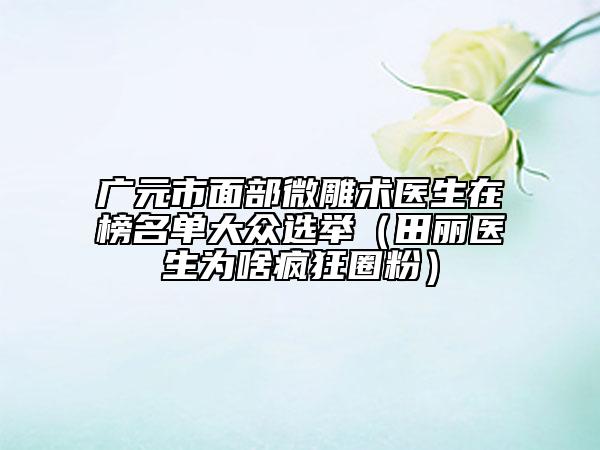广元市面部微雕术医生在榜名单大众选举（田丽医生为啥疯狂圈粉）