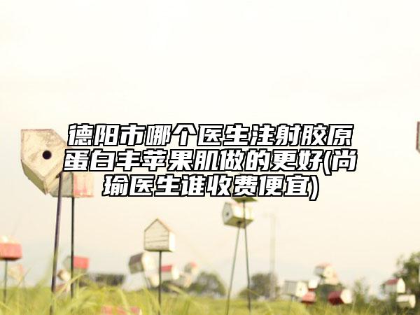 德阳市哪个医生注射胶原蛋白丰苹果肌做的更好(尚瑜医生谁收费便宜)
