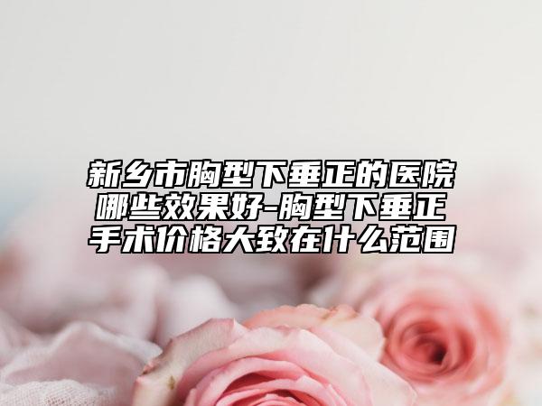 新乡市胸型下垂正的医院哪些效果好-胸型下垂正手术价格大致在什么范围