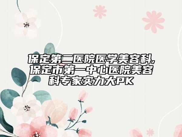 保定第二医院医学美容科,保定市第一中心医院美容科专家实力大PK