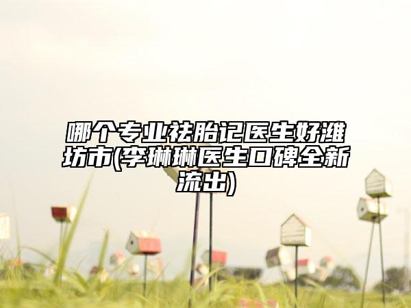 哪个专业祛胎记医生好潍坊市(李琳琳医生口碑全新流出)