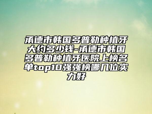 承德市韩国多普勒种植牙大约多少钱-承德市韩国多普勒种植牙医院上榜名单top10强强榜哪几位实力好