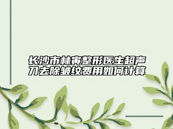 长沙市林寅整形医生超声刀去除皱纹费用如何计算
