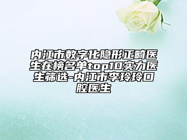 内江市数字化隐形正畸医生在榜名单top10实力医生筛选-内江市李玲玲口腔医生