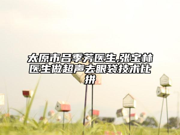 太原市吕季芳医生,张宝林医生做超声去眼袋技术比拼