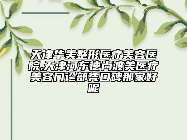天津华美整形医疗美容医院,天津河东德尚渡美医疗美容门诊部凭口碑那家好呢