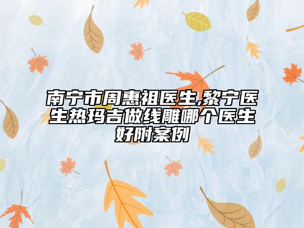 南宁市周惠祖医生,黎宁医生热玛吉做线雕哪个医生好附案例