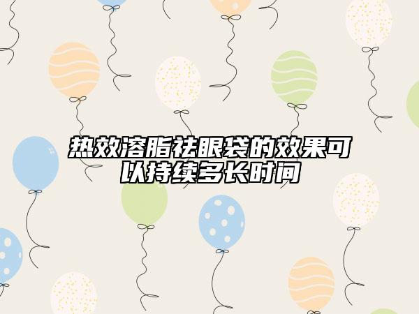 热效溶脂祛眼袋的效果可以持续多长时间