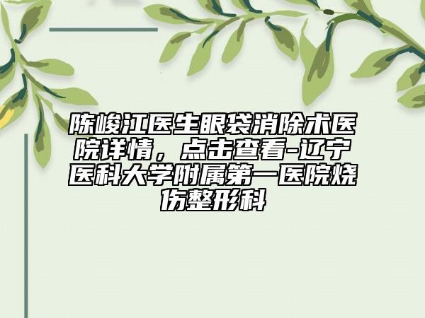 陈峻江医生眼袋消除术医院详情，点击查看-辽宁医科大学附属第一医院烧伤整形科