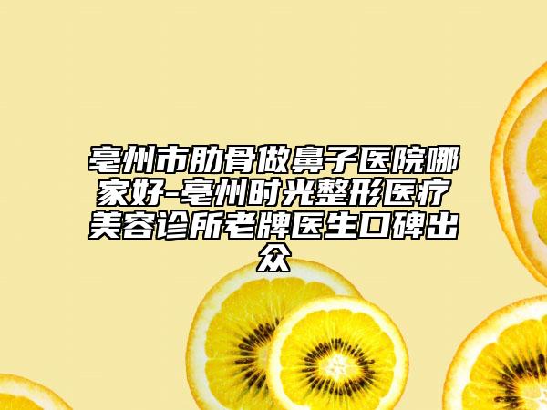 亳州市肋骨做鼻子医院哪家好-亳州时光整形医疗美容诊所老牌医生口碑出众