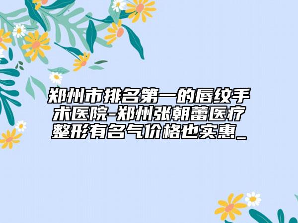 郑州市排名第一的唇纹手术医院-郑州张朝蕾医疗整形有名气价格也实惠_