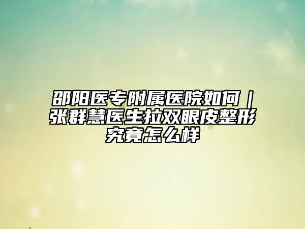 邵阳医专附属医院如何｜张群慧医生拉双眼皮整形究竟怎么样
