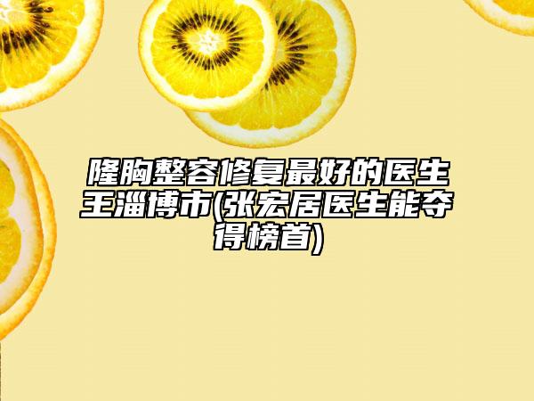 隆胸整容修复最好的医生王淄博市(张宏居医生能夺得榜首)