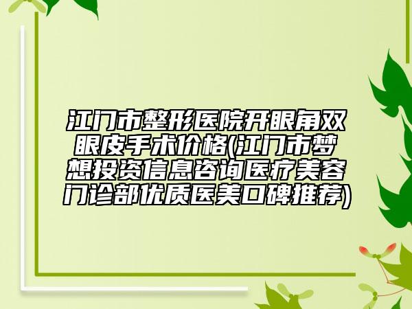 江门市整形医院开眼角双眼皮手术价格(江门市梦想投资信息咨询医疗美容门诊部优质医美口碑推荐)