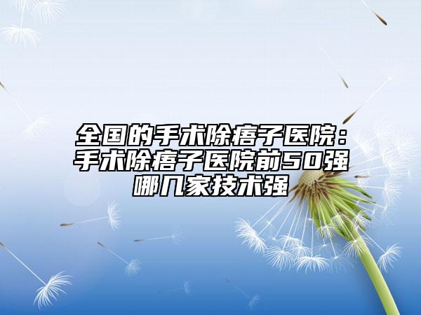 全国的手术除痦子医院：手术除痦子医院前50强哪几家技术强