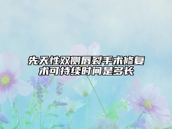 先天性双侧唇裂手术修复术可持续时间是多长