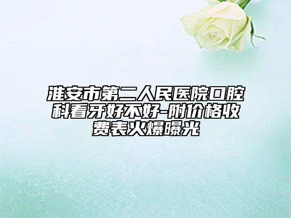 淮安市第二人民医院口腔科看牙好不好-附价格收费表火爆曝光