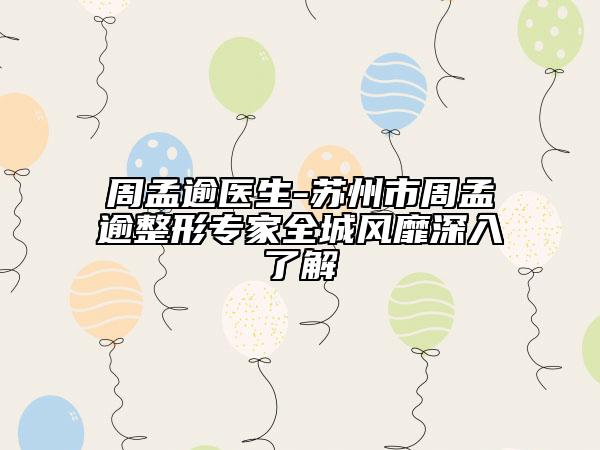 周孟逾医生-苏州市周孟逾整形专家全城风靡深入了解