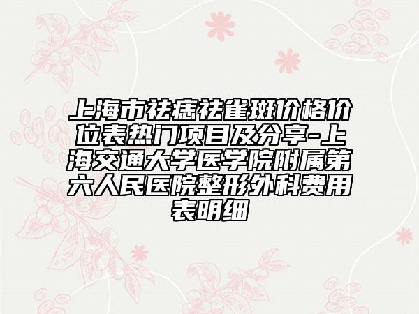 上海市祛痣祛雀斑价格价位表热门项目及分享-上海交通大学医学院附属第六人民医院整形外科费用表明细