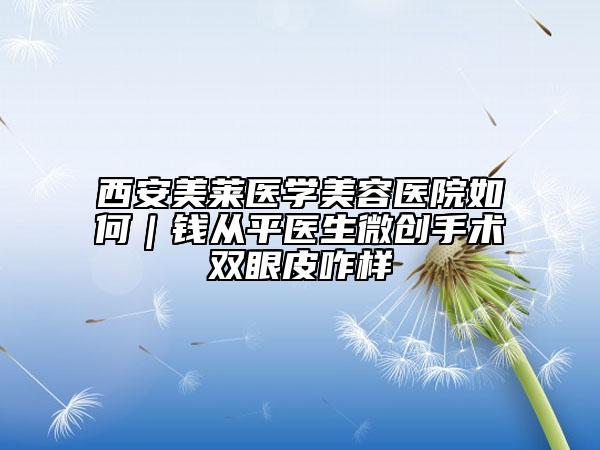 西安美莱医学美容医院如何｜钱从平医生微创手术双眼皮咋样