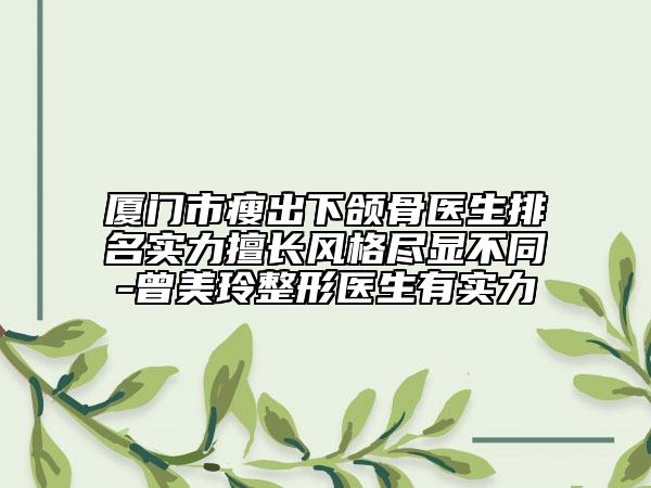 厦门市瘦出下颌骨医生排名实力擅长风格尽显不同-曾美玲整形医生有实力
