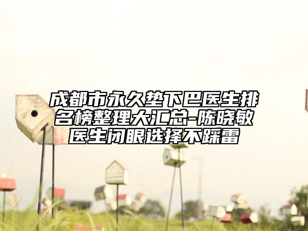 成都市永久垫下巴医生排名榜整理大汇总-陈晓敏医生闭眼选择不踩雷