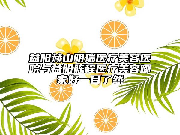 益阳赫山明瑞医疗美容医院与益阳陈程医疗美容哪家好一目了然