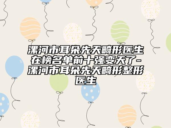 漯河市耳朵先天畸形医生在榜名单前十强变天了-漯河市耳朵先天畸形整形医生