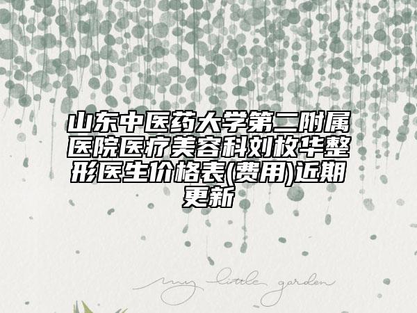 山东中医药大学第二附属医院医疗美容科刘枚华整形医生价格表(费用)近期更新