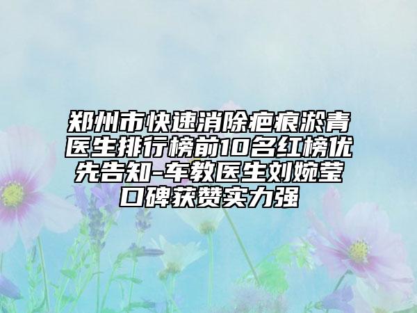 郑州市快速消除疤痕淤青医生排行榜前10名红榜优先告知-车教医生刘婉莹口碑获赞实力强