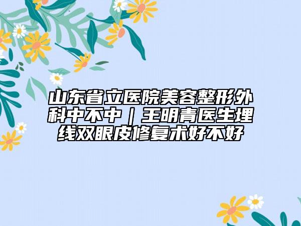 山东省立医院美容整形外科中不中｜王明青医生埋线双眼皮修复术好不好
