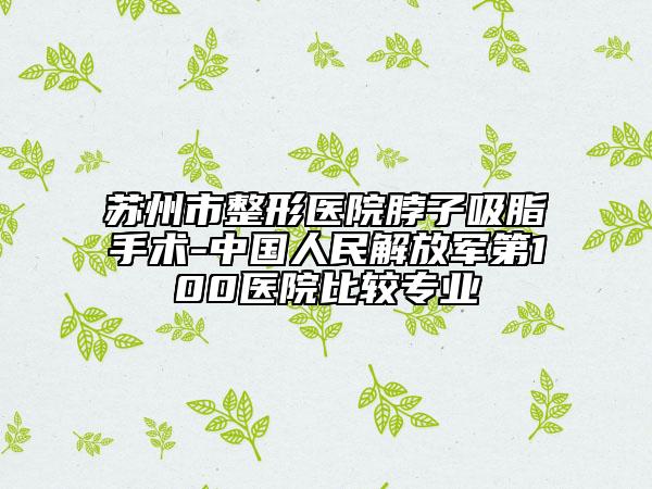苏州市整形医院脖子吸脂手术-中国人民解放军第100医院比较专业