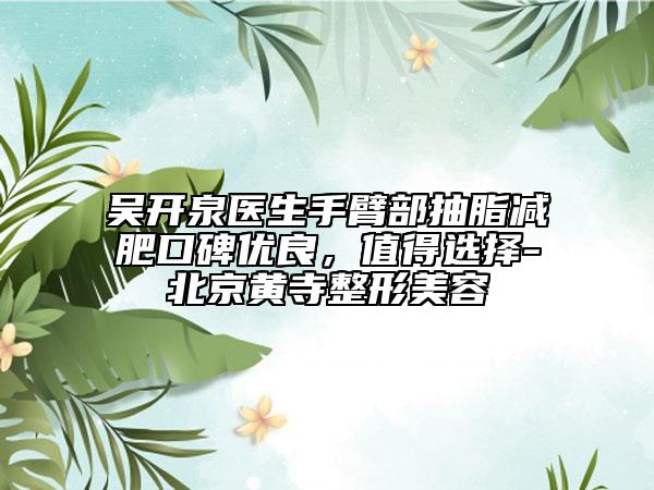 吴开泉医生手臂部抽脂减肥口碑优良，值得选择-北京黄寺整形美容