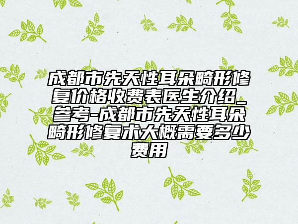 成都市先天性耳朵畸形修复价格收费表医生介绍_参考-成都市先天性耳朵畸形修复术大概需要多少费用
