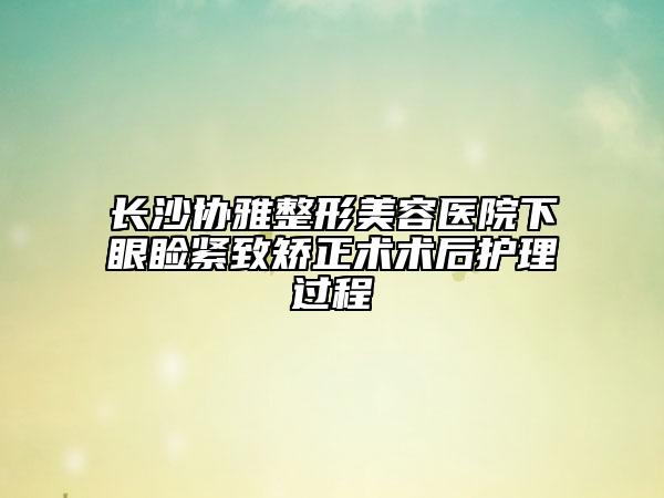 长沙协雅整形美容医院下眼睑紧致矫正术术后护理过程