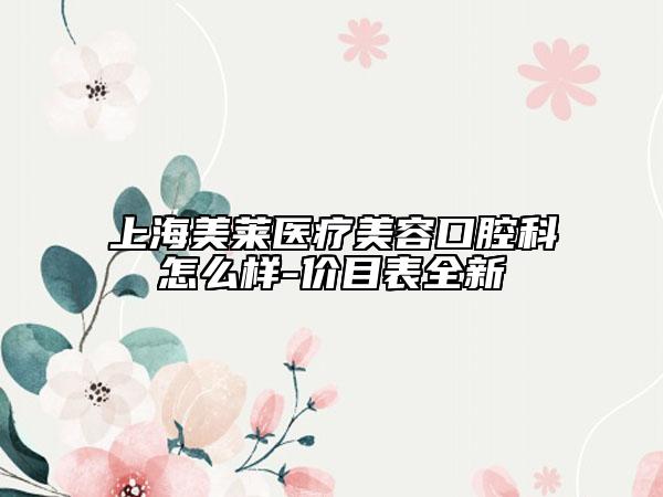 上海美莱医疗美容口腔科怎么样-价目表全新