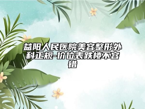 益阳人民医院美容整形外科正规-价位表跌楼不容错