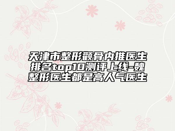 天津市整形颧骨内推医生排名top10测评上线-魏垚整形医生都是高人气医生