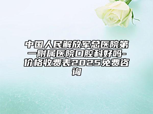 中国人民解放军总医院第一附属医院口腔科好吗-价格收费表2025免费咨询